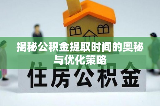兴隆揭秘公积金提取时间的奥秘与优化策略