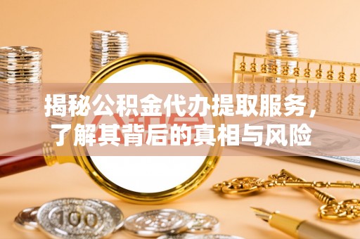 兴隆揭秘公积金代办提取服务，了解其背后的真相与风险