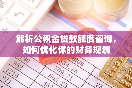 兴隆解析公积金贷款额度咨询，如何优化你的财务规划