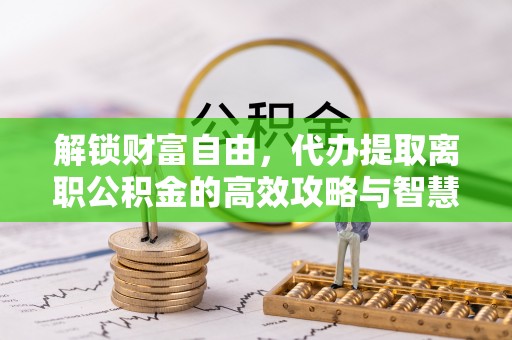 兴隆解锁财富自由，代办提取离职公积金的高效攻略与智慧选择