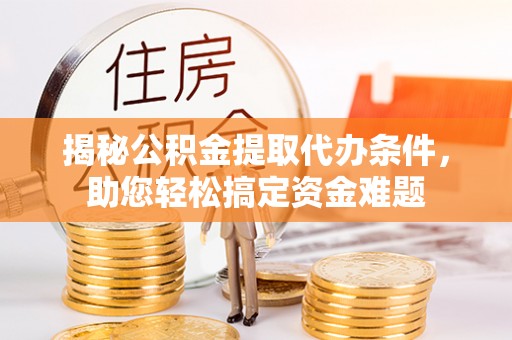 兴隆揭秘公积金提取代办条件，助您轻松搞定资金难题