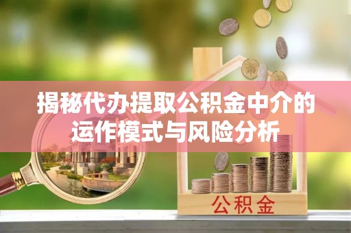 兴隆揭秘代办提取公积金中介的运作模式与风险分析