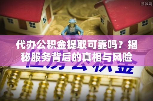 兴隆代办公积金提取可靠吗？揭秘服务背后的真相与风险