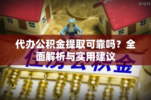 兴隆代办公积金提取可靠吗？全面解析与实用建议