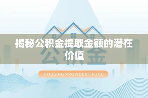 兴隆揭秘公积金提取金额的潜在价值