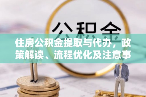 兴隆住房公积金提取与代办，政策解读、流程优化及注意事项