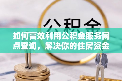 兴隆如何高效利用公积金服务网点查询，解决你的住房资金难题