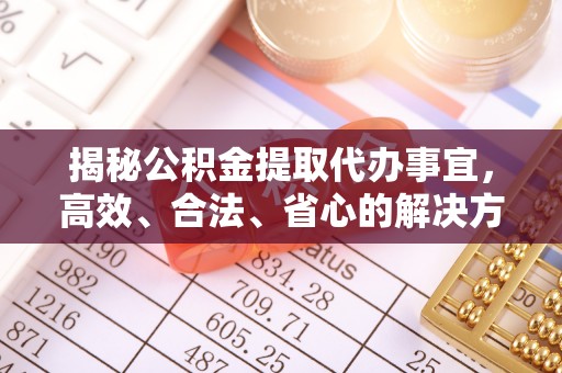 兴隆揭秘公积金提取代办事宜，高效、合法、省心的解决方案