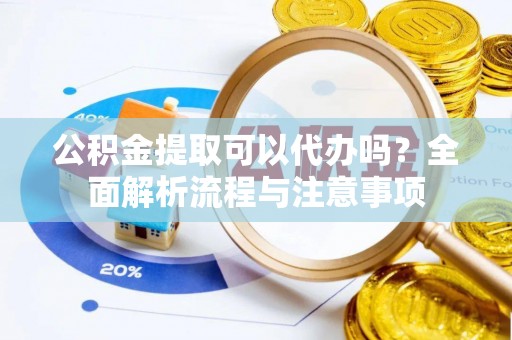 兴隆公积金提取可以代办吗？全面解析流程与注意事项