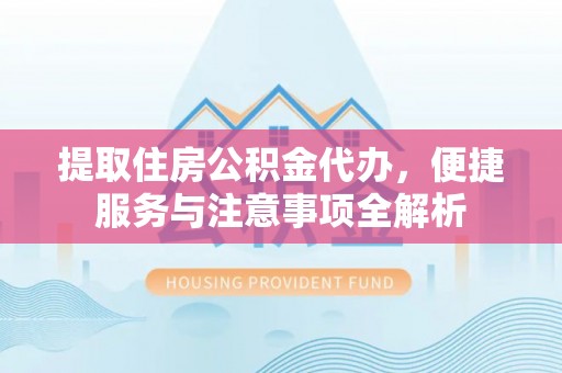 兴隆提取住房公积金代办，便捷服务与注意事项全解析