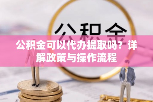兴隆公积金可以代办提取吗？详解政策与操作流程