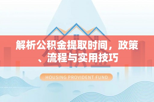 兴隆解析公积金提取时间，政策、流程与实用技巧