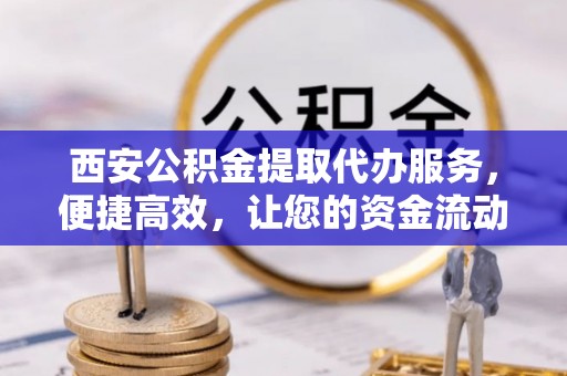 兴隆西安公积金提取代办服务，便捷高效，让您的资金流动无忧