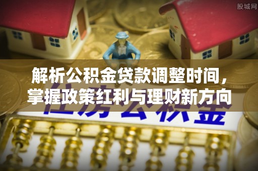 兴隆解析公积金贷款调整时间，掌握政策红利与理财新方向
