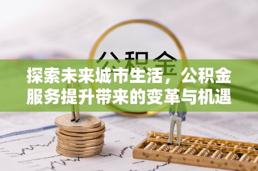 兴隆探索未来城市生活，公积金服务提升带来的变革与机遇