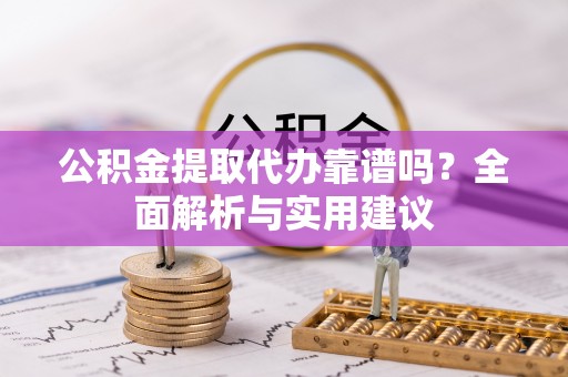兴隆公积金提取代办靠谱吗？全面解析与实用建议