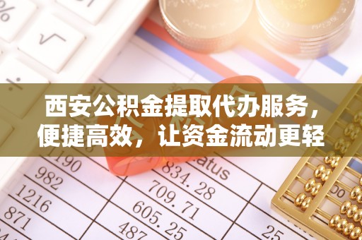 兴隆西安公积金提取代办服务，便捷高效，让资金流动更轻松