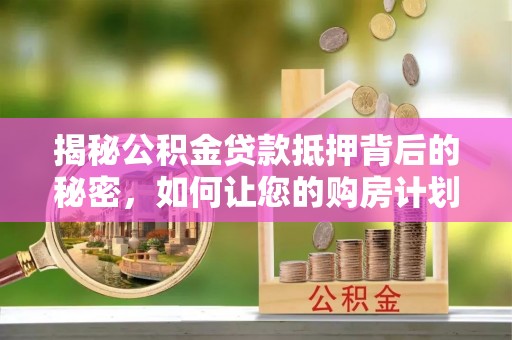 兴隆揭秘公积金贷款抵押背后的秘密，如何让您的购房计划更轻松？