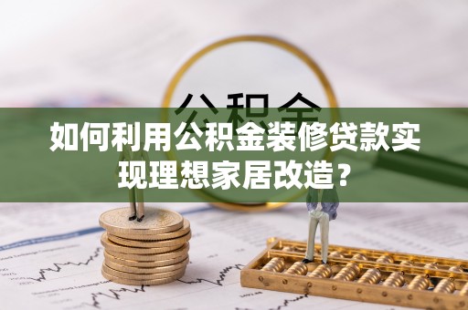 兴隆如何利用公积金装修贷款实现理想家居改造？