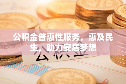 兴隆公积金普惠性服务，惠及民生，助力安居梦想