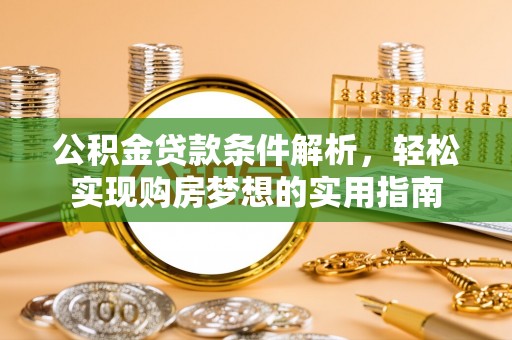兴隆公积金贷款条件解析，轻松实现购房梦想的实用指南