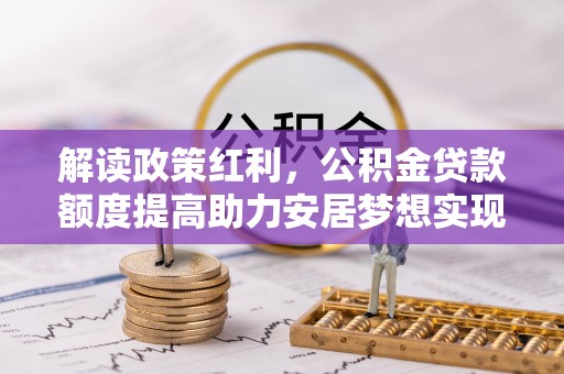 兴隆解读政策红利，公积金贷款额度提高助力安居梦想实现