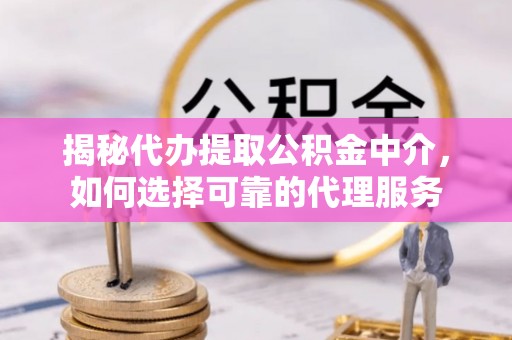 兴隆揭秘代办提取公积金中介，如何选择可靠的代理服务