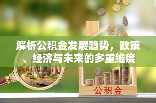 兴隆解析公积金发展趋势，政策、经济与未来的多重维度