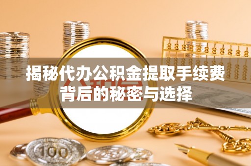 兴隆揭秘代办公积金提取手续费背后的秘密与选择