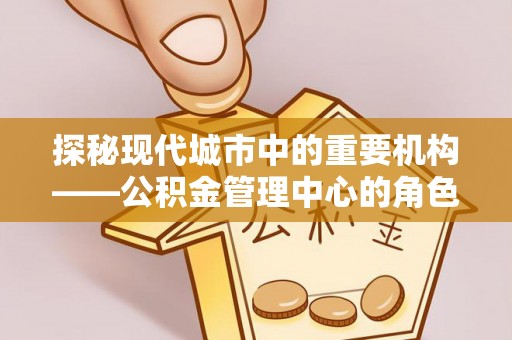 兴隆探秘现代城市中的重要机构——公积金管理中心的角色与使命