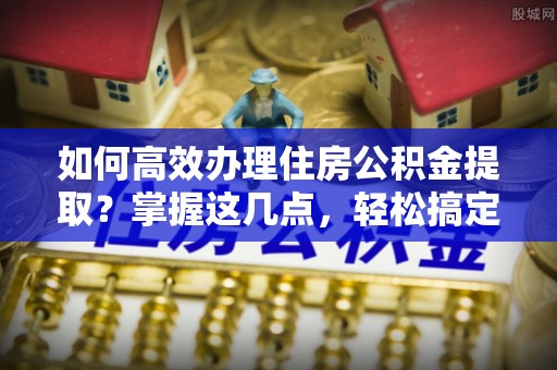 兴隆如何高效办理住房公积金提取？掌握这几点，轻松搞定！