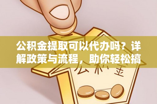 兴隆公积金提取可以代办吗？详解政策与流程，助你轻松搞定！