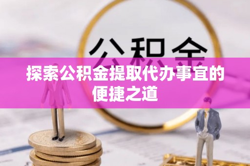 兴隆探索公积金提取代办事宜的便捷之道