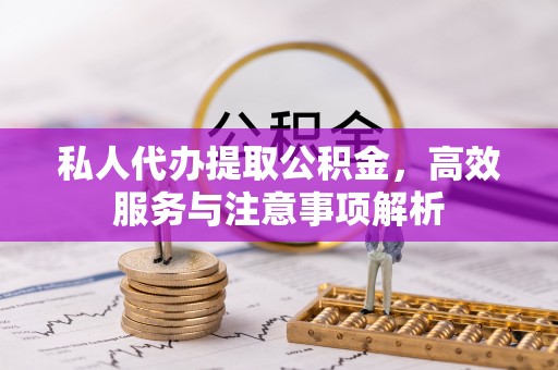兴隆私人代办提取公积金，高效服务与注意事项解析