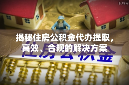 兴隆揭秘住房公积金代办提取，高效、合规的解决方案