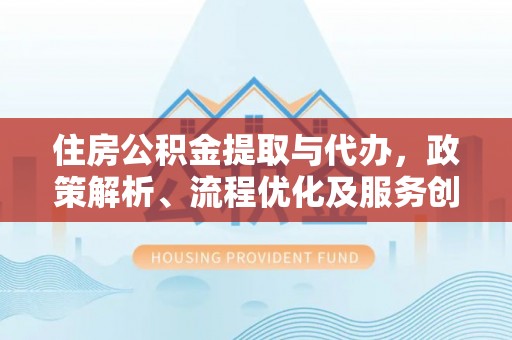 兴隆住房公积金提取与代办，政策解析、流程优化及服务创新