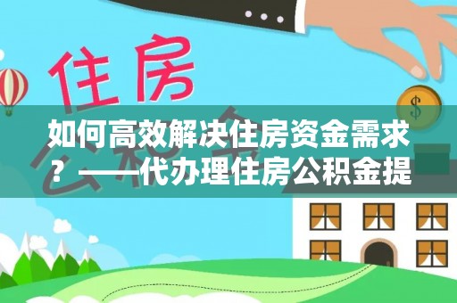 兴隆如何高效解决住房资金需求？——代办理住房公积金提取服务全解析