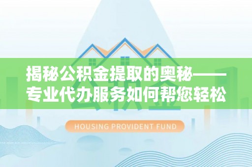 兴隆揭秘公积金提取的奥秘——专业代办服务如何帮您轻松搞定