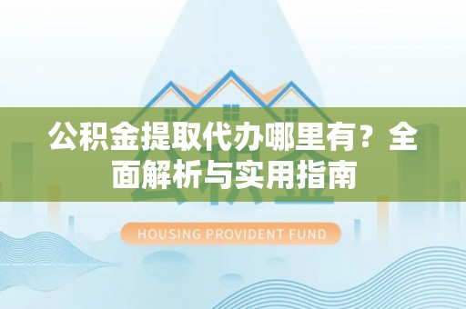 兴隆公积金提取代办哪里有？全面解析与实用指南