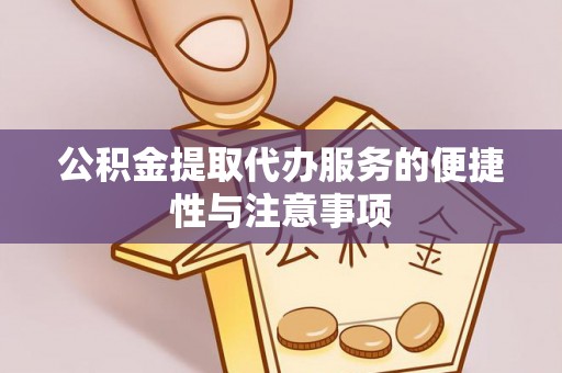 兴隆公积金提取代办服务的便捷性与注意事项