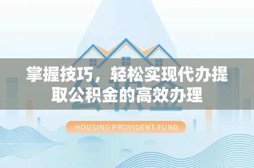 兴隆掌握技巧，轻松实现代办提取公积金的高效办理