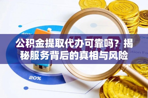 兴隆公积金提取代办可靠吗？揭秘服务背后的真相与风险