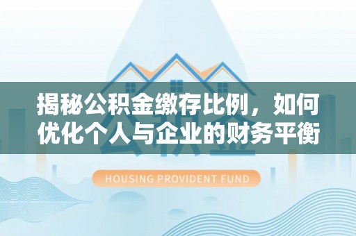 兴隆揭秘公积金缴存比例，如何优化个人与企业的财务平衡