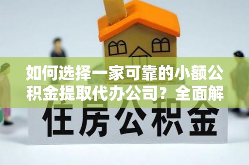 兴隆如何选择一家可靠的小额公积金提取代办公司？全面解析与指南