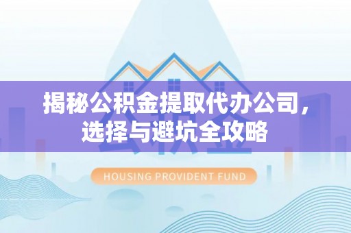 兴隆揭秘公积金提取代办公司，选择与避坑全攻略