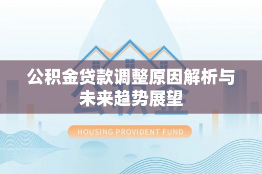 兴隆公积金贷款调整原因解析与未来趋势展望