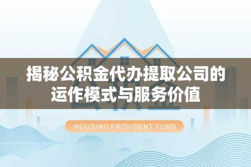 兴隆揭秘公积金代办提取公司的运作模式与服务价值