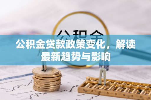 兴隆公积金贷款政策变化，解读最新趋势与影响