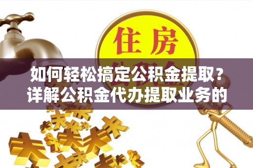 兴隆如何轻松搞定公积金提取？详解公积金代办提取业务的便捷之道