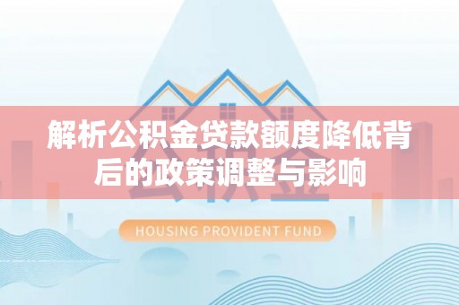 兴隆解析公积金贷款额度降低背后的政策调整与影响